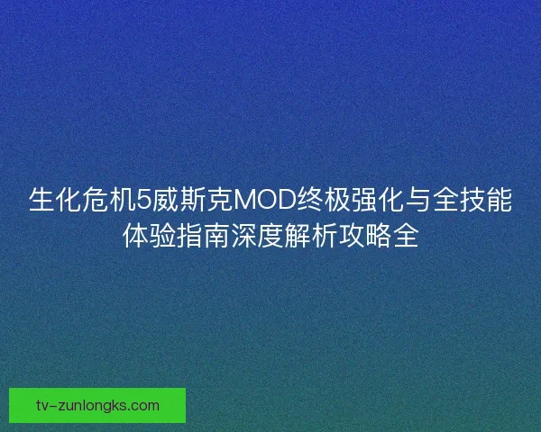 生化危机5威斯克MOD终极强化与全技能体验指南深度解析攻略全