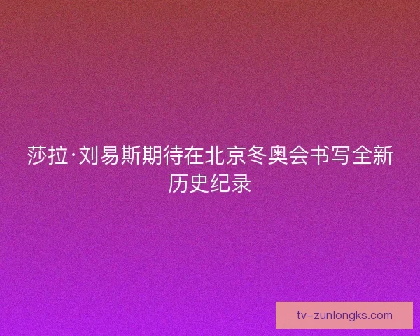 莎拉·刘易斯期待在北京冬奥会书写全新历史纪录