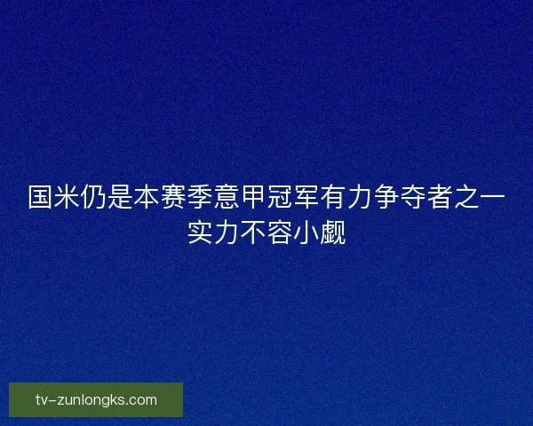 国米仍是本赛季意甲冠军有力争夺者之一实力不容小觑