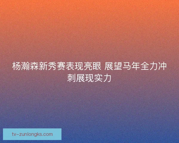 杨瀚森新秀赛表现亮眼 展望马年全力冲刺展现实力