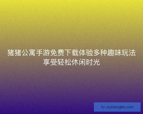 猪猪公寓手游免费下载体验多种趣味玩法享受轻松休闲时光