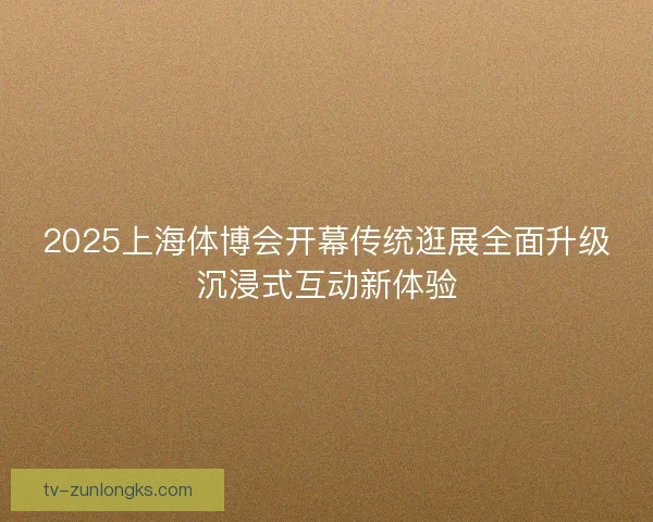 2025上海体博会开幕传统逛展全面升级沉浸式互动新体验
