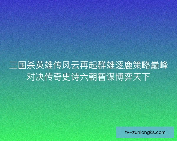 三国杀英雄传风云再起群雄逐鹿策略巅峰对决传奇史诗六朝智谋博弈天下 三国杀英雄传风云再起群雄逐鹿策略巅峰对决传奇史诗六朝智谋博弈天下