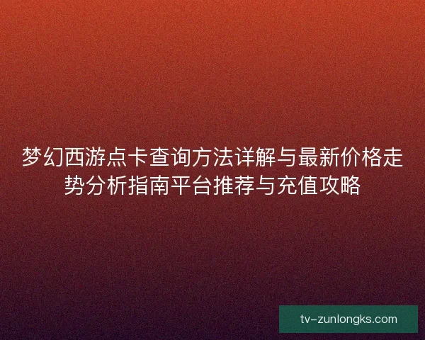 梦幻西游点卡查询方法详解与最新价格走势分析指南平台推荐与充值攻略