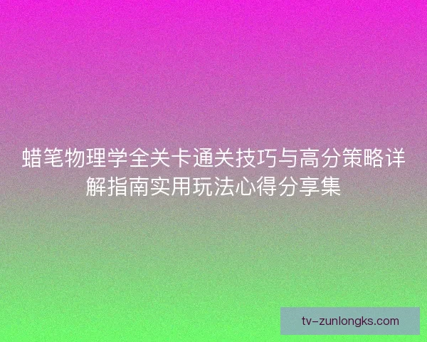 蜡笔物理学全关卡通关技巧与高分策略详解指南实用玩法心得分享集