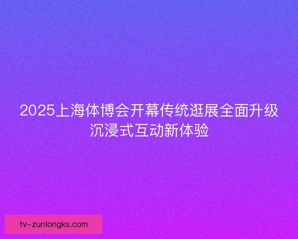 2025上海体博会开幕传统逛展全面升级沉浸式互动新体验