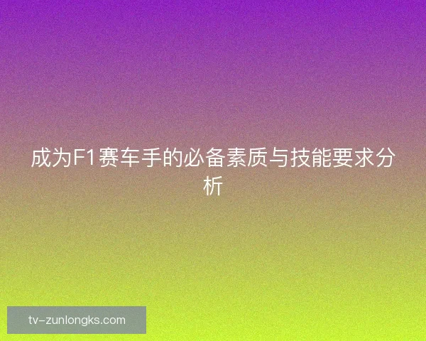 成为F1赛车手的必备素质与技能要求分析 成为F1赛车手的必备素质与技能要求分析