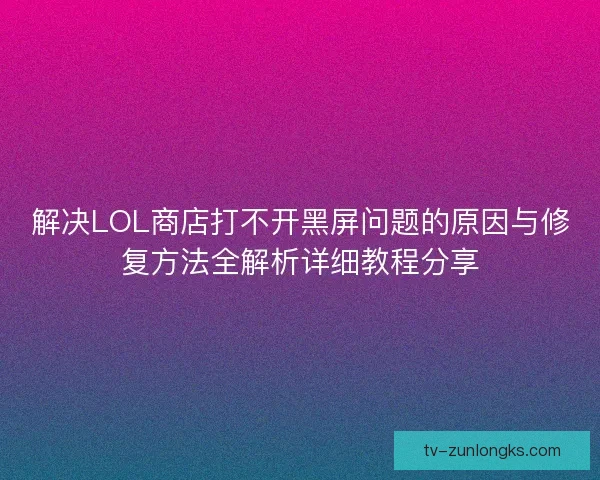 解决LOL商店打不开黑屏问题的原因与修复方法全解析详细教程分享 解决LOL商店打不开黑屏问题的原因与修复方法全解析详细教程分享