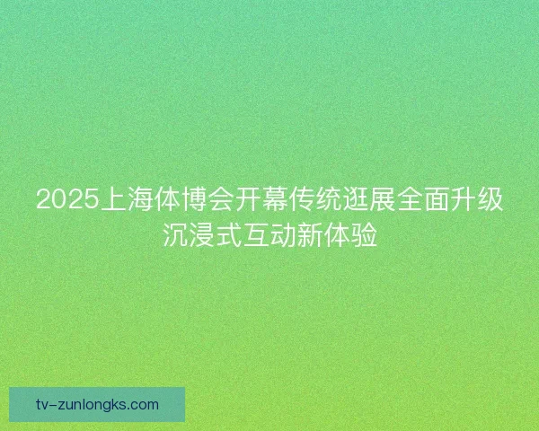 2025上海体博会开幕传统逛展全面升级沉浸式互动新体验 2025上海体博会开幕传统逛展全面升级沉浸式互动新体验