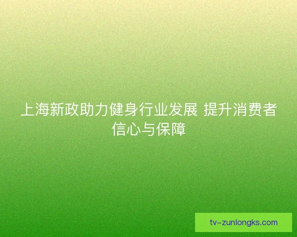 上海新政助力健身行业发展 提升消费者信心与保障