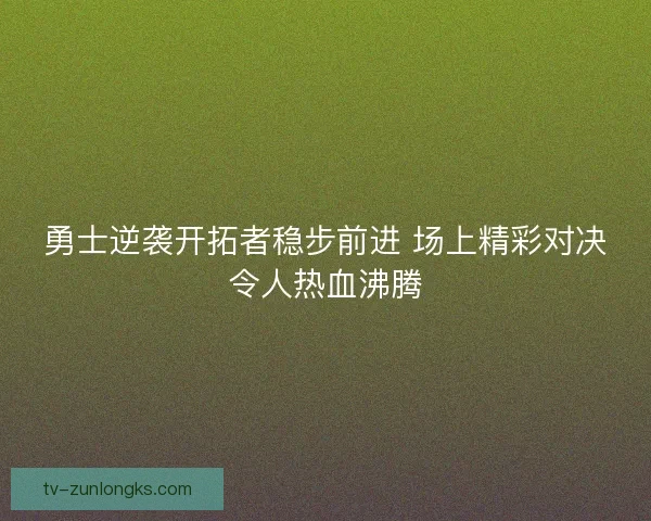 勇士逆袭开拓者稳步前进 场上精彩对决令人热血沸腾 勇士逆袭开拓者稳步前进 场上精彩对决令人热血沸腾