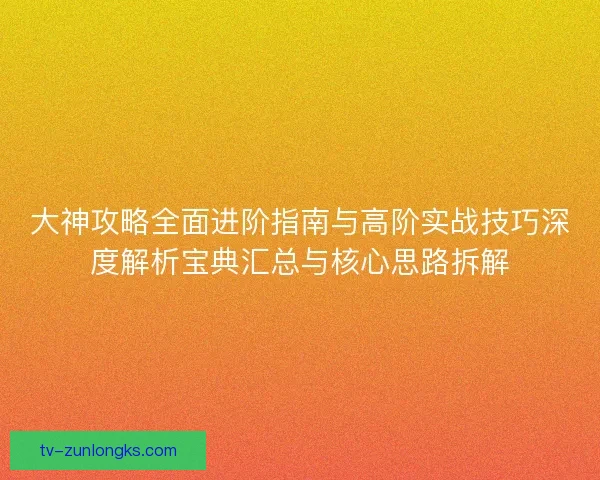 大神攻略全面进阶指南与高阶实战技巧深度解析宝典汇总与核心思路拆解 大神攻略全面进阶指南与高阶实战技巧深度解析宝典汇总与核心思路拆解