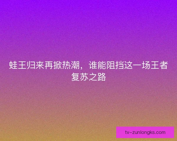 蛙王归来再掀热潮,谁能阻挡这一场王者复苏之路 蛙王归来再掀热潮,谁能阻挡这一场王者复苏之路