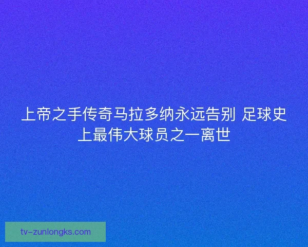 上帝之手传奇马拉多纳永远告别 足球史上最伟大球员之一离世 上帝之手传奇马拉多纳永远告别 足球史上最伟大球员之一离世