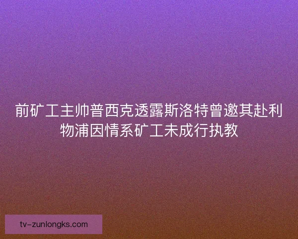 前矿工主帅普西克透露斯洛特曾邀其赴利物浦因情系矿工未成行执教 前矿工主帅普西克透露斯洛特曾邀其赴利物浦因情系矿工未成行执教