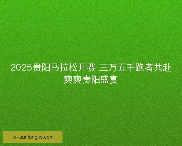 2025贵阳马拉松开赛 三万五千跑者共赴爽爽贵阳盛宴 2025贵阳马拉松开赛 三万五千跑者共赴爽爽贵阳盛宴
