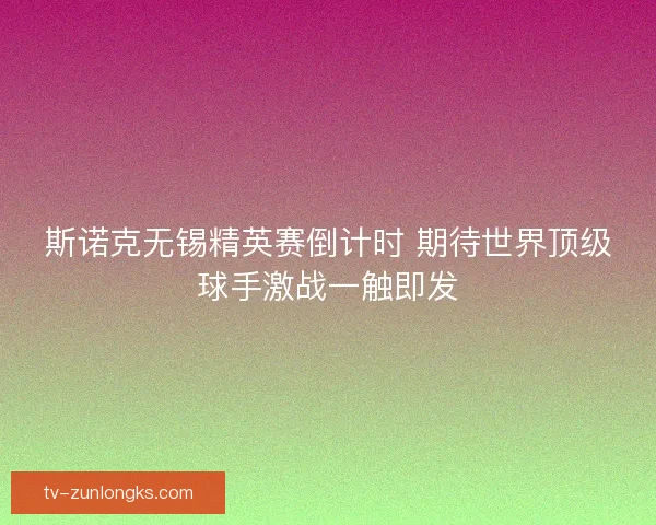 斯诺克无锡精英赛倒计时 期待世界顶级球手激战一触即发 斯诺克无锡精英赛倒计时 期待世界顶级球手激战一触即发