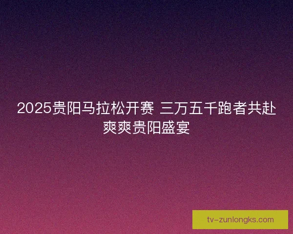 2025贵阳马拉松开赛 三万五千跑者共赴爽爽贵阳盛宴