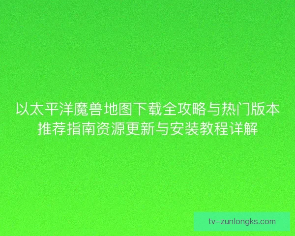 以太平洋魔兽地图下载全攻略与热门版本推荐指南资源更新与安装教程详解
