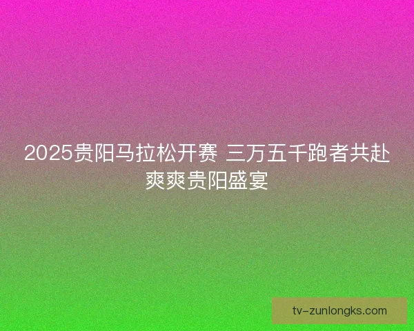 2025贵阳马拉松开赛 三万五千跑者共赴爽爽贵阳盛宴