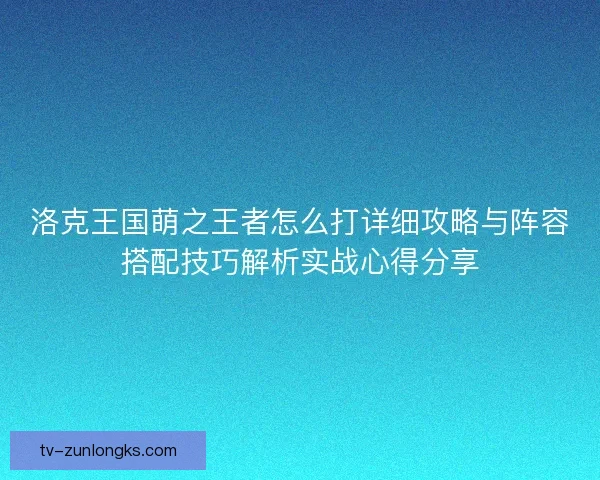 洛克王国萌之王者怎么打详细攻略与阵容搭配技巧解析实战心得分享